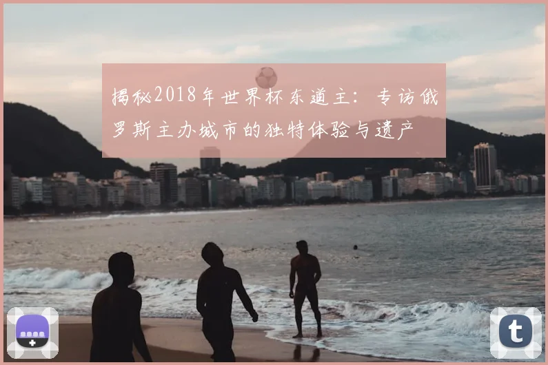 揭秘2018年世界杯东道主：专访俄罗斯主办城市的独特体验与遗产