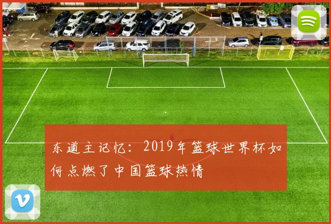东道主记忆：2019年篮球世界杯如何点燃了中国篮球热情