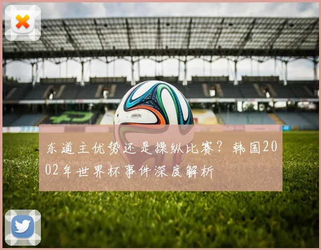 东道主优势还是操纵比赛？韩国2002年世界杯事件深度解析