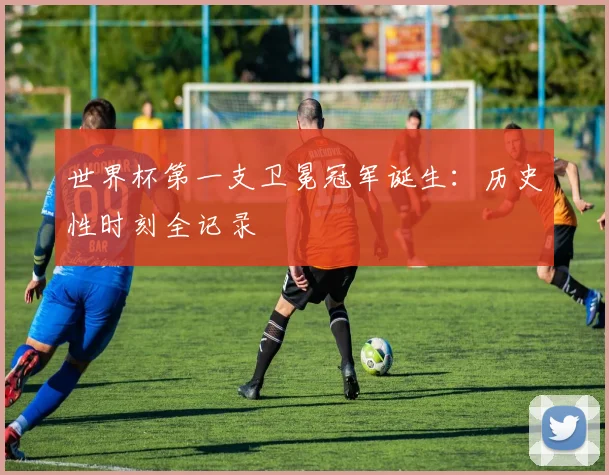 世界杯第一支卫冕冠军诞生：历史性时刻全记录