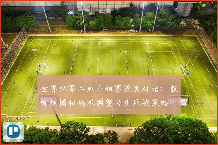 世界杯第二轮小组赛深度对话：教练组揭秘战术调整与生死战策略