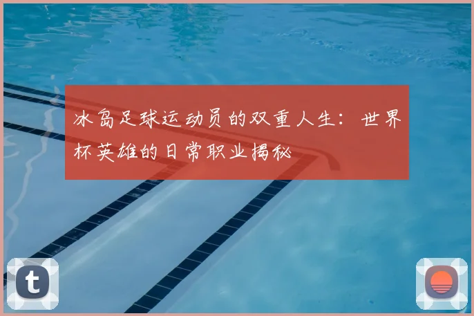 冰岛足球运动员的双重人生：世界杯英雄的日常职业揭秘