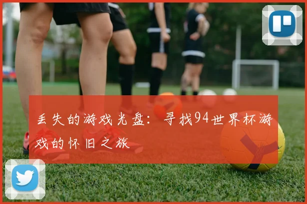 丢失的游戏光盘：寻找94世界杯游戏的怀旧之旅