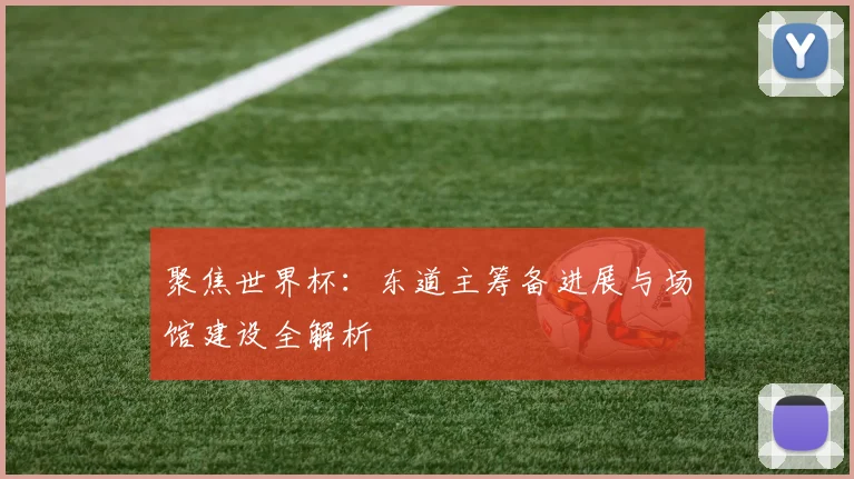 聚焦世界杯：东道主筹备进展与场馆建设全解析