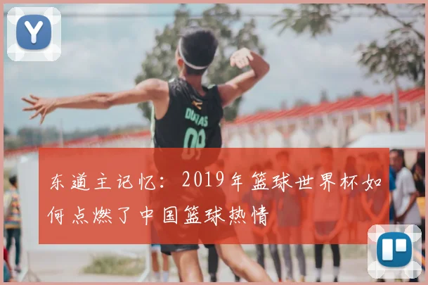 东道主记忆：2019年篮球世界杯如何点燃了中国篮球热情