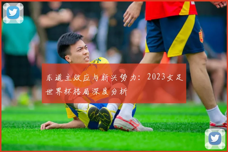 东道主效应与新兴势力：2023女足世界杯格局深度分析